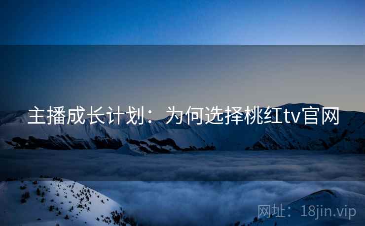 主播成长计划：为何选择桃红tv官网