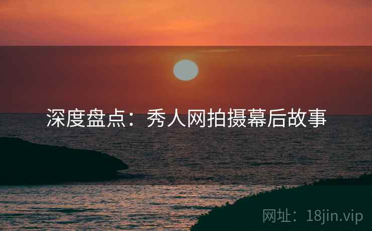 深度盘点：秀人网拍摄幕后故事