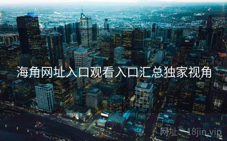 海角网址入口观看入口汇总独家视角