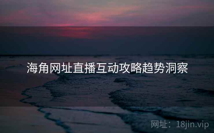 海角网址直播互动攻略趋势洞察