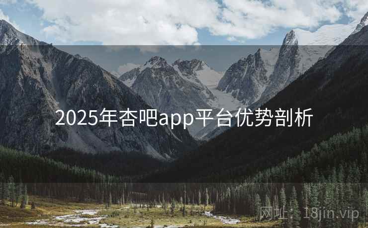 2025年杏吧app平台优势剖析