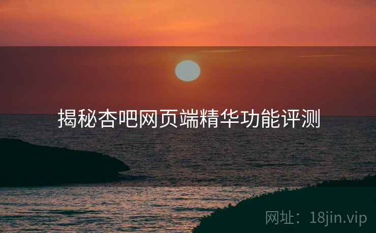 揭秘杏吧网页端精华功能评测