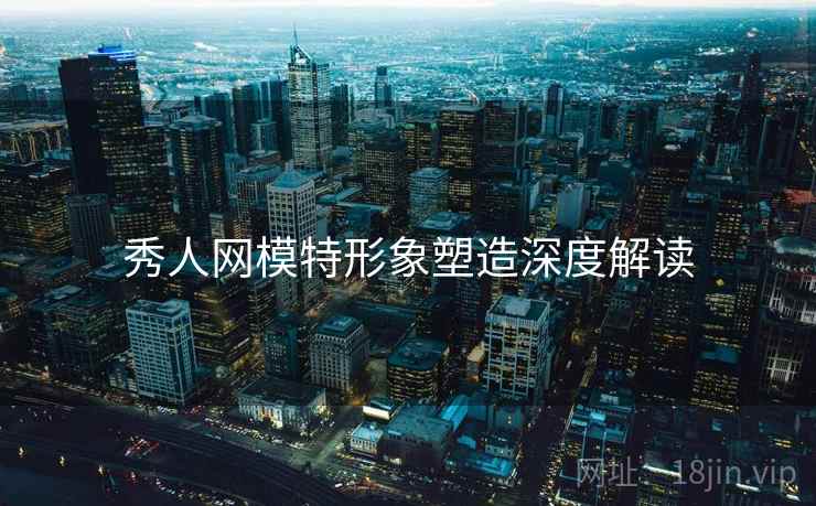 秀人网模特形象塑造深度解读