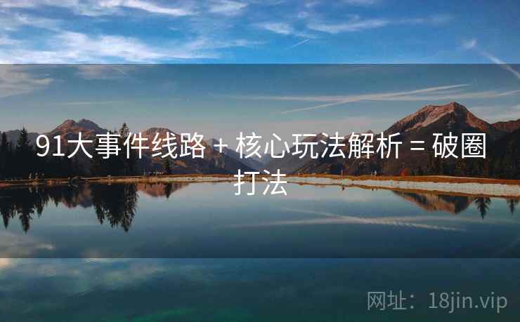 91大事件线路 + 核心玩法解析 = 破圈打法