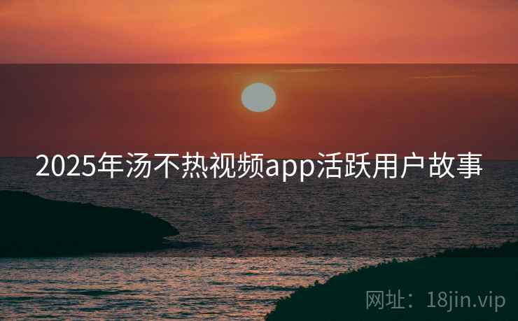 2025年汤不热视频app活跃用户故事
