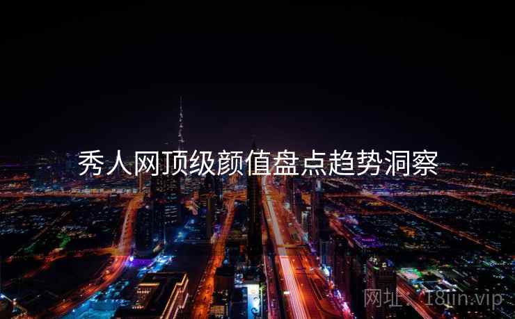 秀人网顶级颜值盘点趋势洞察